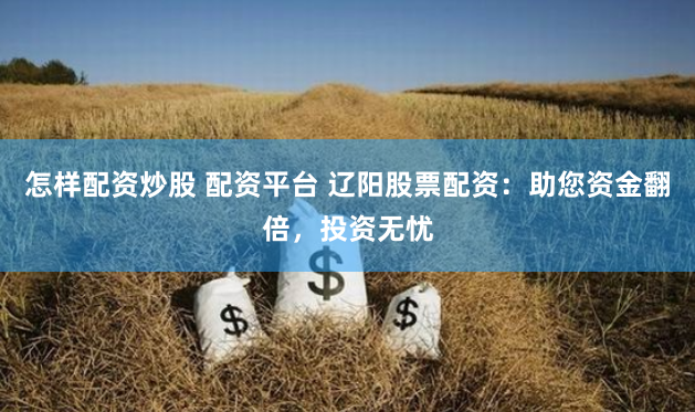 怎样配资炒股 配资平台 辽阳股票配资：助您资金翻倍，投资无忧
