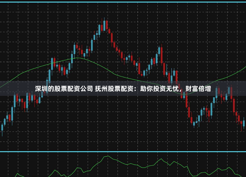 深圳的股票配资公司 抚州股票配资：助你投资无忧，财富倍增