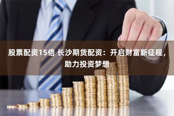 股票配资15倍 长沙期货配资：开启财富新征程，助力投资梦想