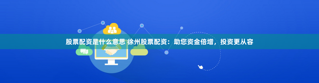 股票配资是什么意思 徐州股票配资：助您资金倍增，投资更从容