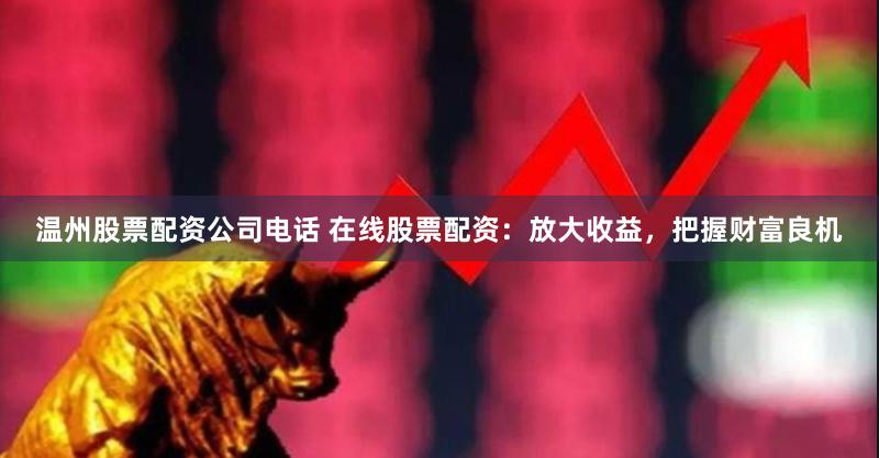 温州股票配资公司电话 在线股票配资：放大收益，把握财富良机