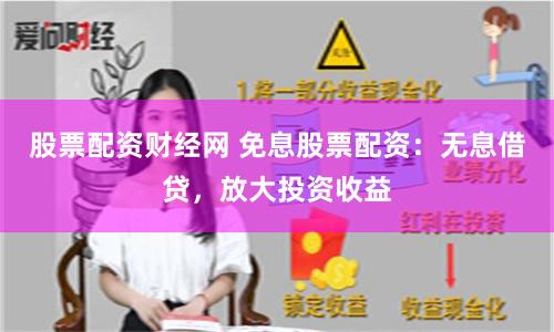 股票配资财经网 免息股票配资：无息借贷，放大投资收益