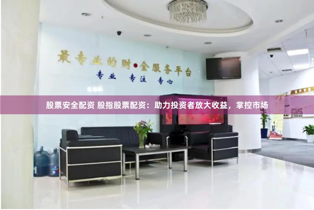 股票安全配资 股指股票配资：助力投资者放大收益，掌控市场