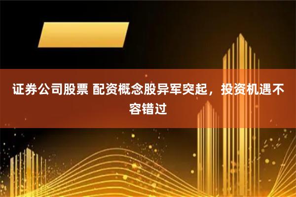 证券公司股票 配资概念股异军突起，投资机遇不容错过