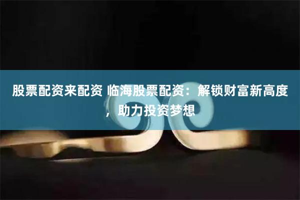 股票配资来配资 临海股票配资：解锁财富新高度，助力投资梦想