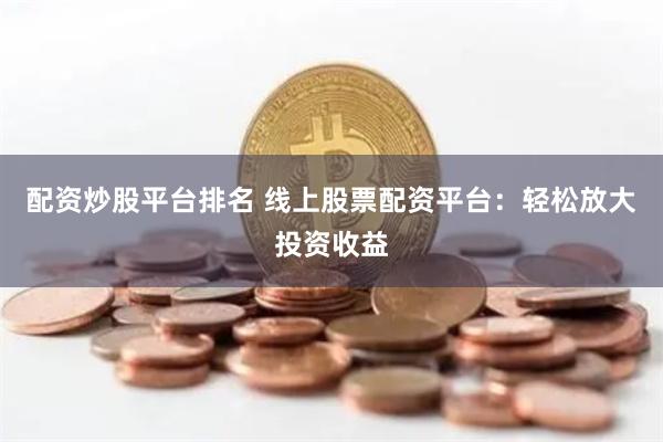 配资炒股平台排名 线上股票配资平台：轻松放大投资收益