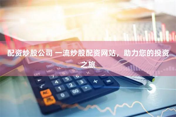 配资炒股公司 一流炒股配资网站，助力您的投资之旅