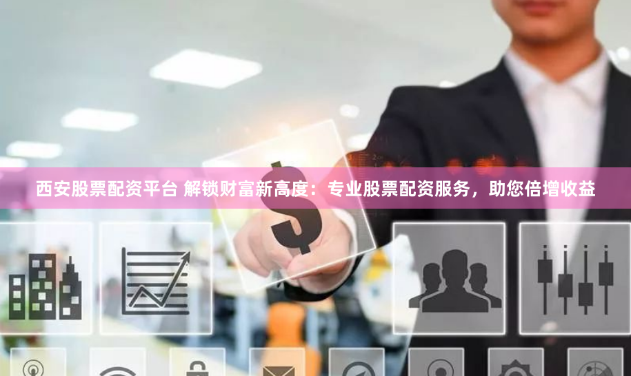 西安股票配资平台 解锁财富新高度：专业股票配资服务，助您倍增收益