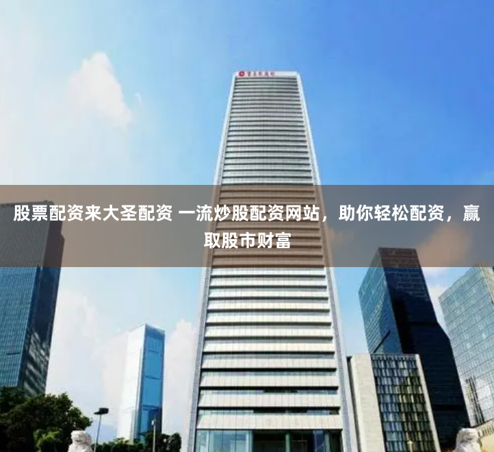 股票配资来大圣配资 一流炒股配资网站，助你轻松配资，赢取股市财富