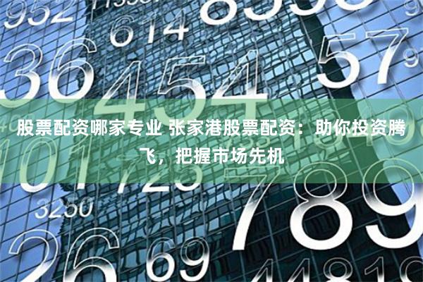 股票配资哪家专业 张家港股票配资：助你投资腾飞，把握市场先机