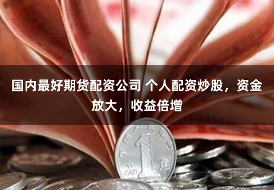 国内最好期货配资公司 个人配资炒股，资金放大，收益倍增