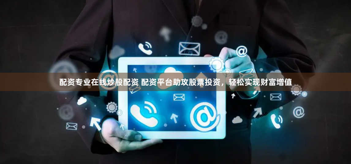 配资专业在线炒股配资 配资平台助攻股票投资，轻松实现财富增值
