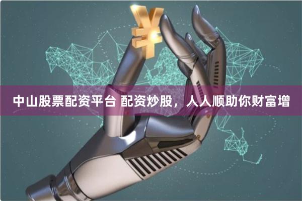 中山股票配资平台 配资炒股，人人顺助你财富增