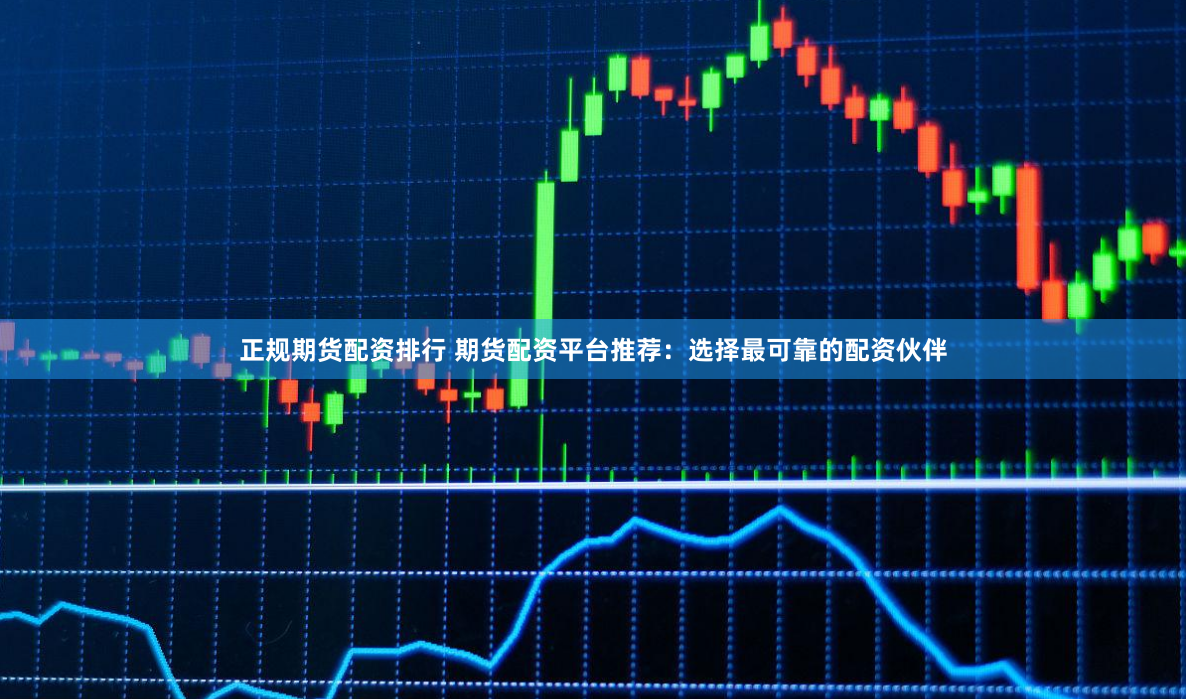 正规期货配资排行 期货配资平台推荐：选择最可靠的配资伙伴