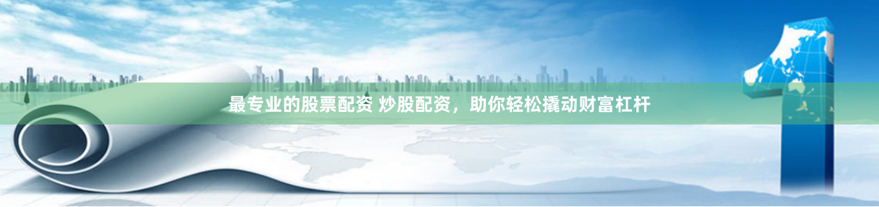 最专业的股票配资 炒股配资，助你轻松撬动财富杠杆