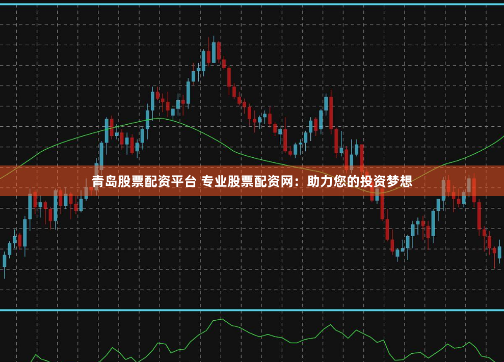 青岛股票配资平台 专业股票配资网：助力您的投资梦想