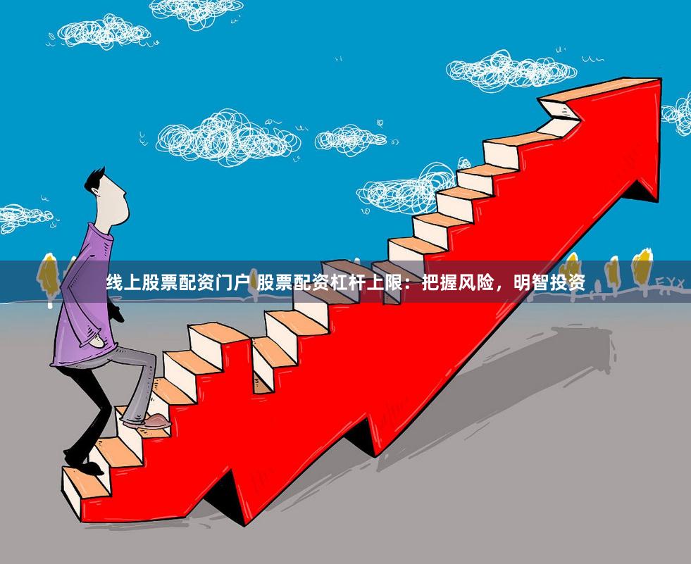 线上股票配资门户 股票配资杠杆上限：把握风险，明智投资