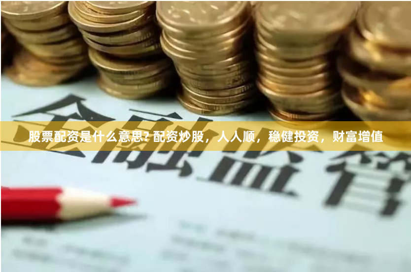 股票配资是什么意思? 配资炒股，人人顺，稳健投资，财富增值