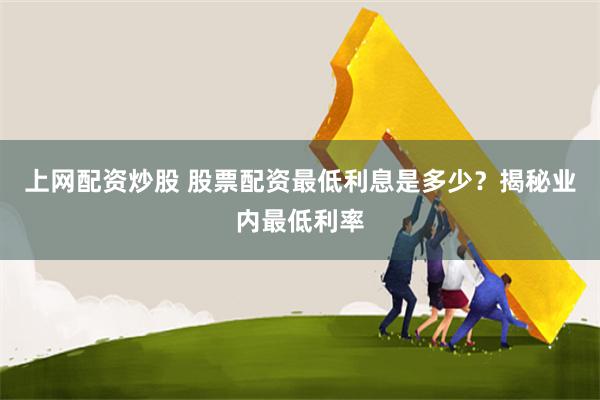 上网配资炒股 股票配资最低利息是多少？揭秘业内最低利率