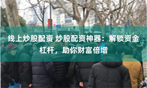 线上炒股配资 炒股配资神器：解锁资金杠杆，助你财富倍增