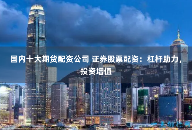 国内十大期货配资公司 证券股票配资：杠杆助力，投资增值