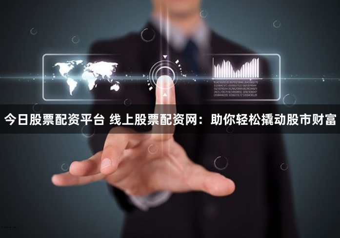 今日股票配资平台 线上股票配资网：助你轻松撬动股市财富