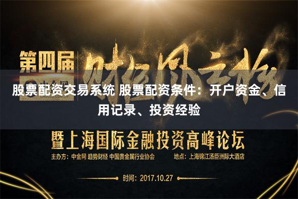 股票配资交易系统 股票配资条件：开户资金、信用记录、投资经验