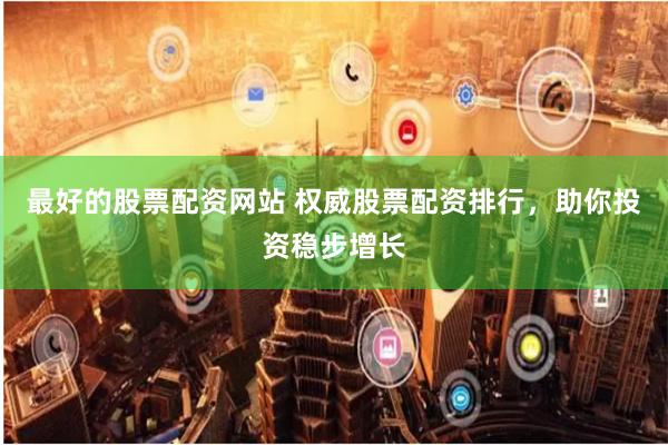 最好的股票配资网站 权威股票配资排行，助你投资稳步增长