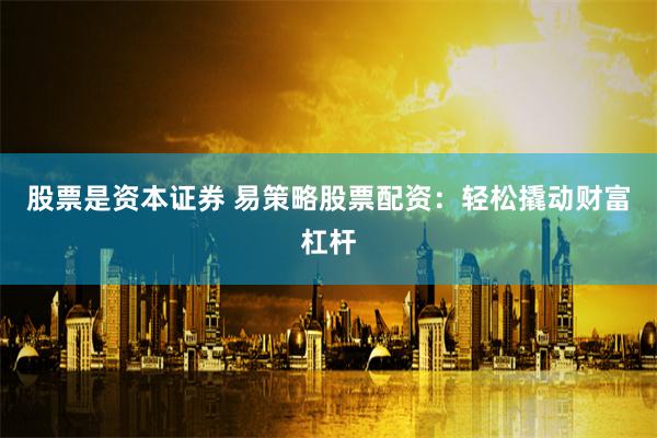 股票是资本证券 易策略股票配资：轻松撬动财富杠杆