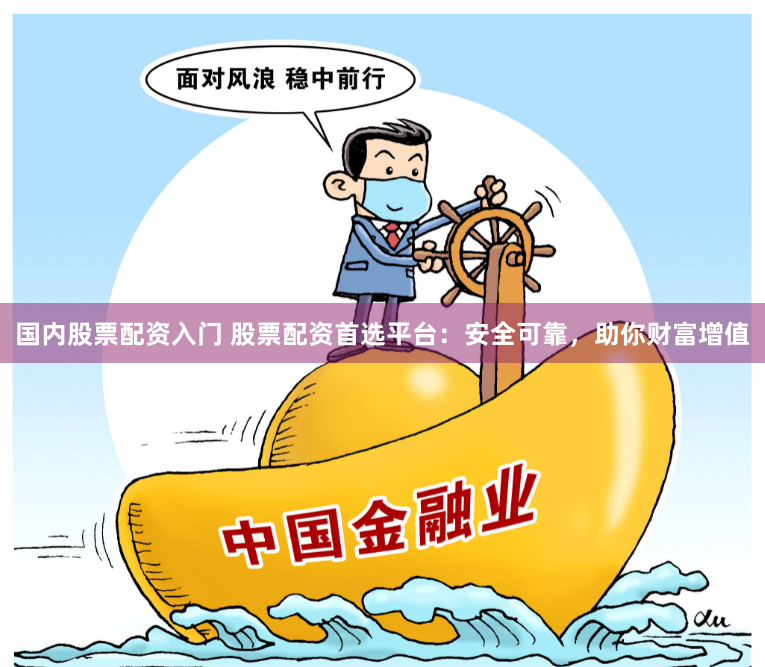 国内股票配资入门 股票配资首选平台：安全可靠，助你财富增值