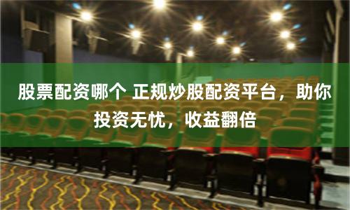股票配资哪个 正规炒股配资平台，助你投资无忧，收益翻倍