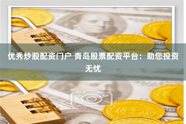 优秀炒股配资门户 青岛股票配资平台：助您投资无忧