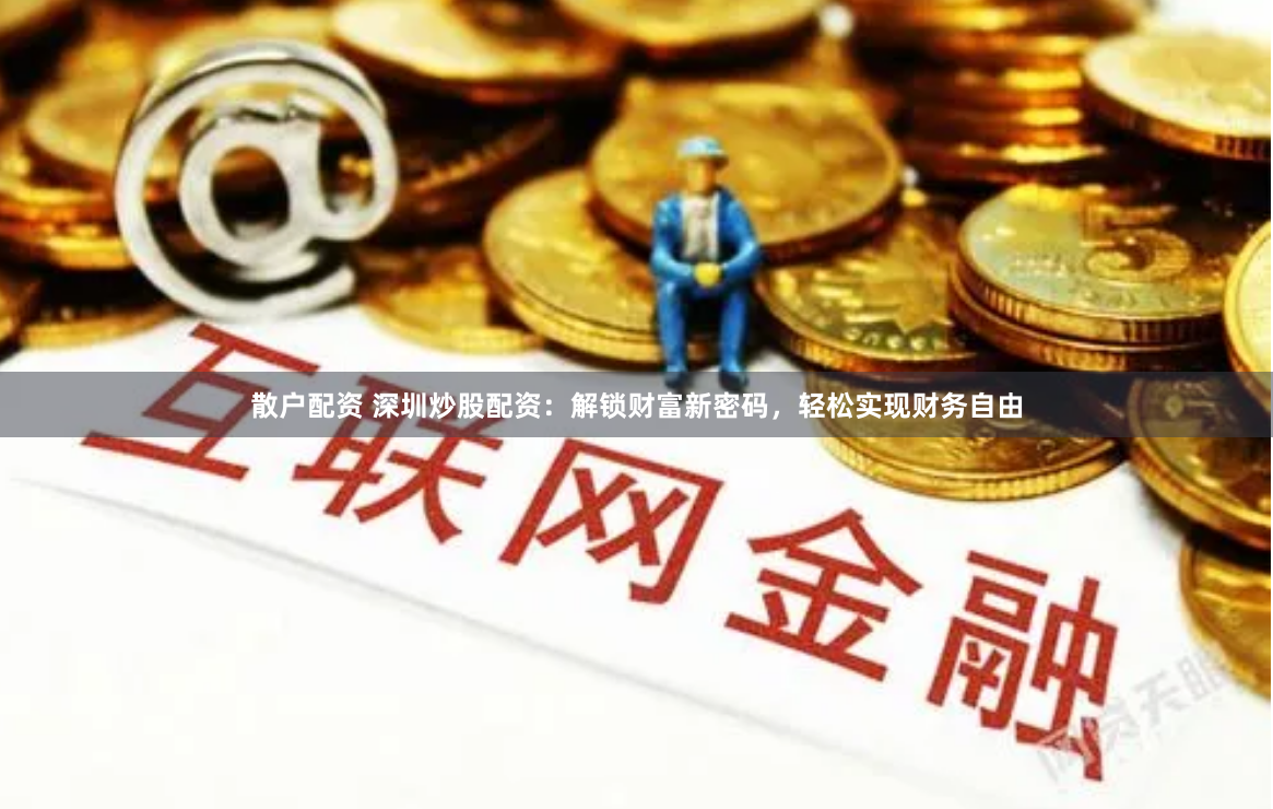 散户配资 深圳炒股配资：解锁财富新密码，轻松实现财务自由