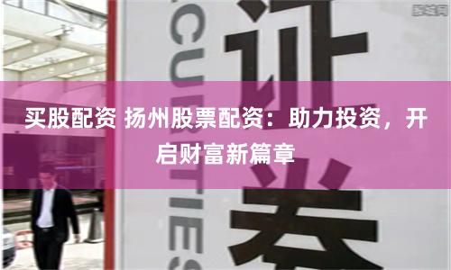 买股配资 扬州股票配资：助力投资，开启财富新篇章