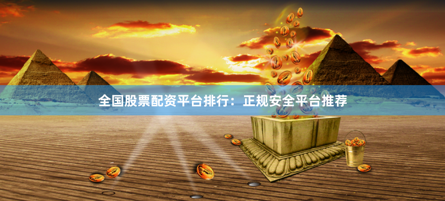 全国股票配资平台排行：正规安全平台推荐